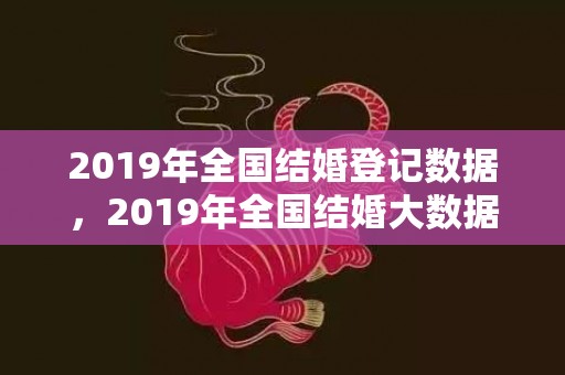 2019年全国结婚登记数据，2019年全国结婚大数据查询