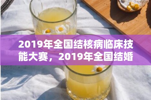 2019年全国结核病临床技能大赛，2019年全国结婚大数据分析