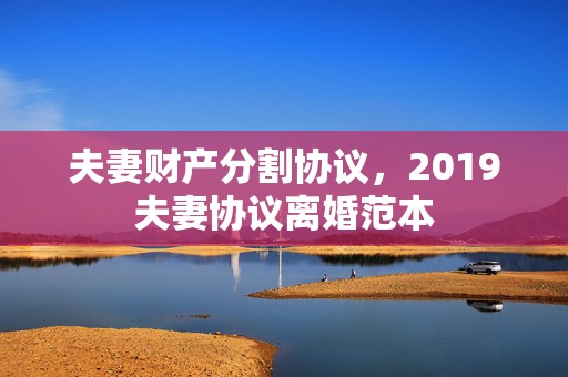 夫妻财产分割协议，2019夫妻协议离婚范本