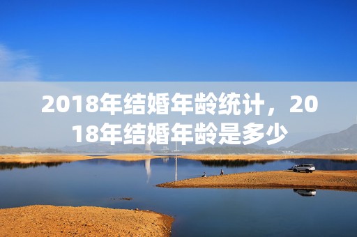 2018年结婚年龄统计，2018年结婚年龄是多少