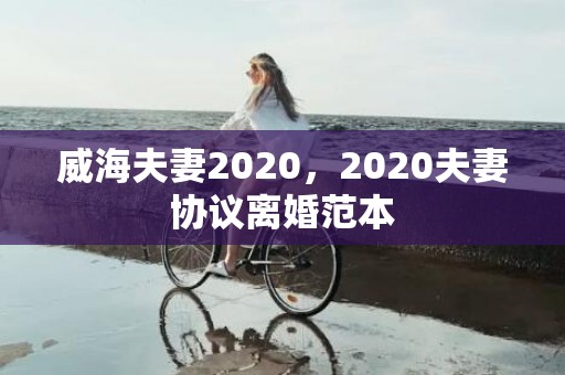 威海夫妻2020，2020夫妻协议离婚范本