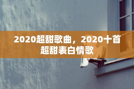 2020超甜歌曲，2020十首超甜表白情歌