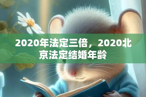 2020年法定三倍，2020北京法定结婚年龄