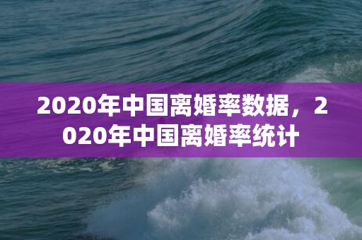 2020年中国离婚率数据，2020年中国离婚率统计