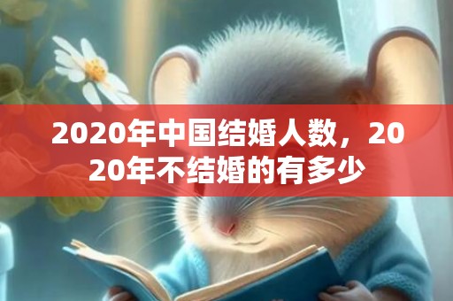 2020年中国结婚人数，2020年不结婚的有多少