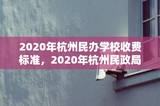 2020年杭州民办学校收费标准，2020年杭州民政局离婚