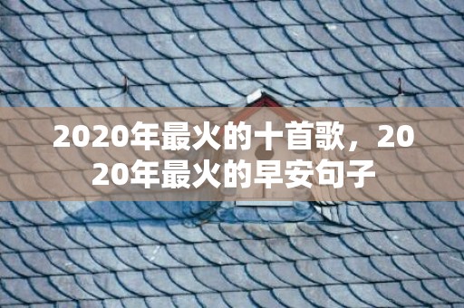 2020年最火的十首歌，2020年最火的早安句子