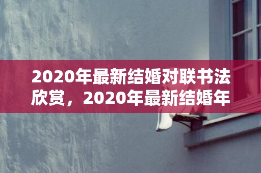 2020年最新结婚对联书法欣赏，2020年最新结婚年龄表