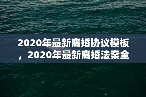 2020年最新离婚协议模板，2020年最新离婚法案全文