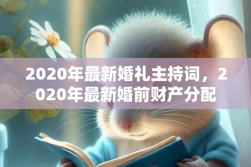 2020年最新婚礼主持词，2020年最新婚前财产分配