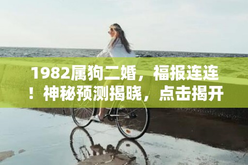 1982属狗二婚，福报连连！神秘预测揭晓，点击揭开婚后幸福密码！