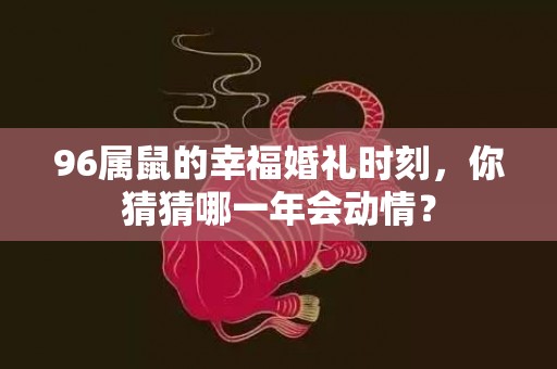 96属鼠的幸福婚礼时刻，你猜猜哪一年会动情？