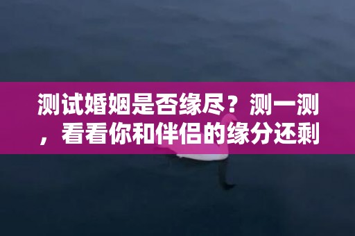 测试婚姻是否缘尽？测一测，看看你和伴侣的缘分还剩多少！