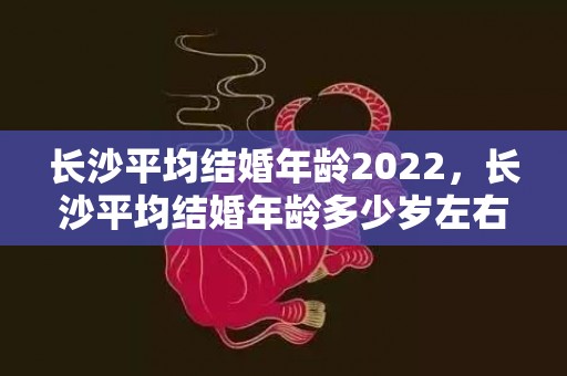 长沙平均结婚年龄2022，长沙平均结婚年龄多少岁左右