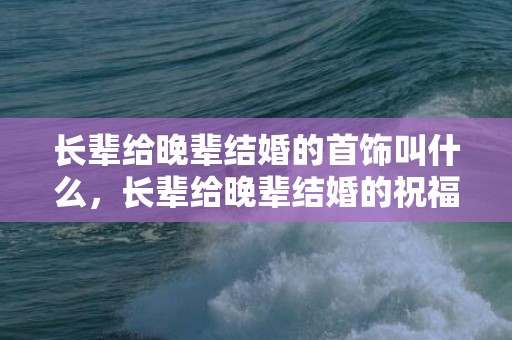 长辈给晚辈结婚的首饰叫什么，长辈给晚辈结婚的祝福语怎么说