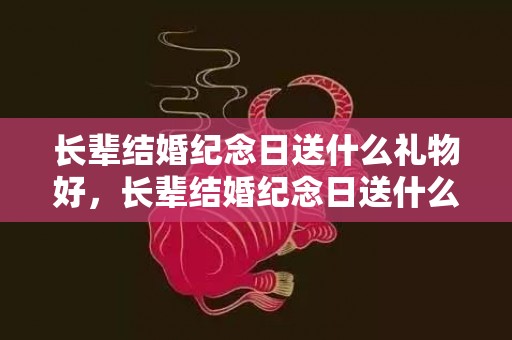 长辈结婚纪念日送什么礼物好，长辈结婚纪念日送什么花好