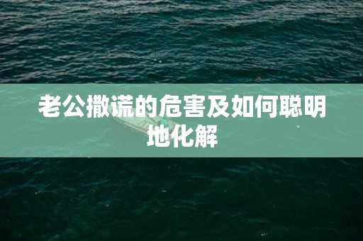 老公撒谎的危害及如何聪明地化解