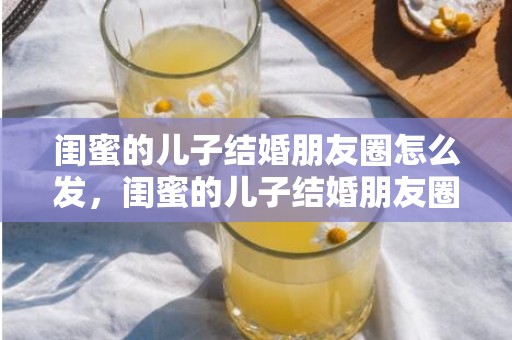 闺蜜的儿子结婚朋友圈怎么发，闺蜜的儿子结婚朋友圈怎么发祝福语