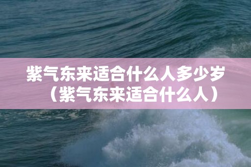 紫气东来适合什么人多少岁（紫气东来适合什么人）