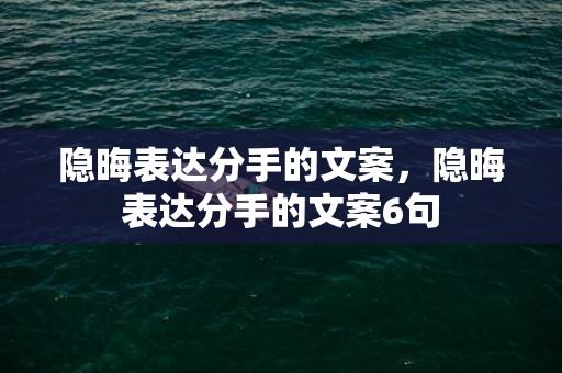 隐晦表达分手的文案，隐晦表达分手的文案6句