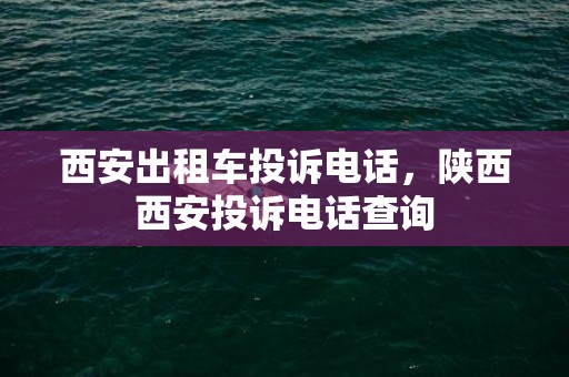 西安出租车投诉电话，陕西西安投诉电话查询