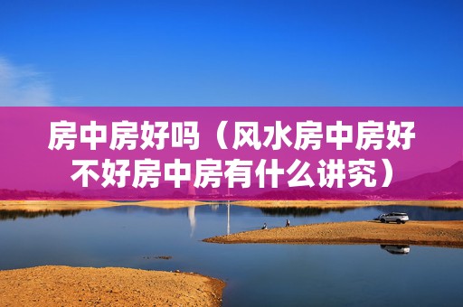 房中房好吗（风水房中房好不好房中房有什么讲究）