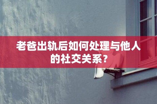 老爸出轨后如何处理与他人的社交关系？