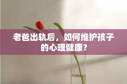 老爸出轨后，如何维护孩子的心理健康？