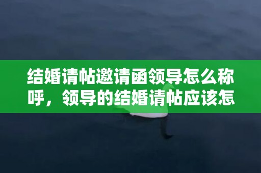 结婚请帖邀请函领导怎么称呼，领导的结婚请帖应该怎么写呢