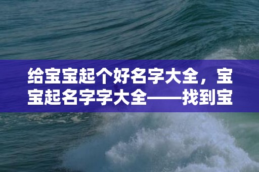 给宝宝起个好名字大全，宝宝起名字字大全——找到宝宝最适合的名字 周易起名大师智能推荐 支持在线起名 30万精选名字推荐