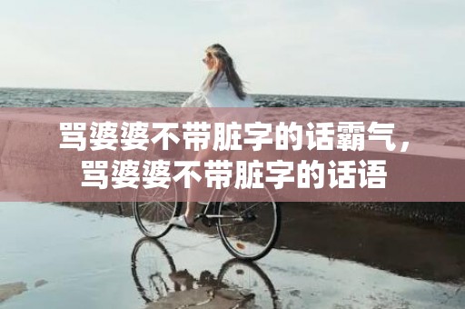 骂婆婆不带脏字的话霸气，骂婆婆不带脏字的话语