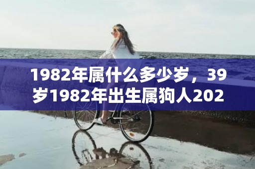 1982年属什么多少岁，39岁1982年出生属狗人2021年财气好吗