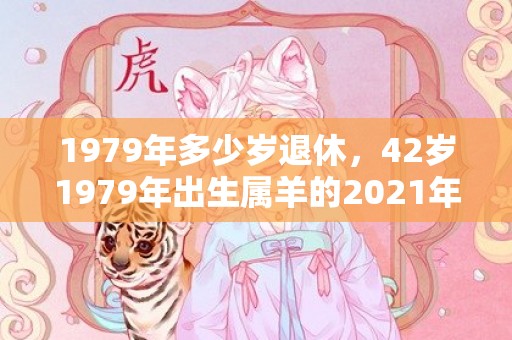 1979年多少岁退休，42岁1979年出生属羊的2021年的财运分析