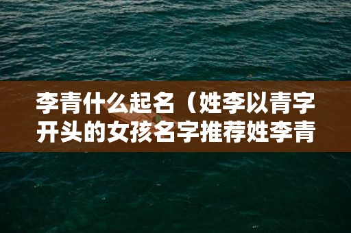 李青什么起名（姓李以青字开头的女孩名字推荐姓李青字辈取什么名字）