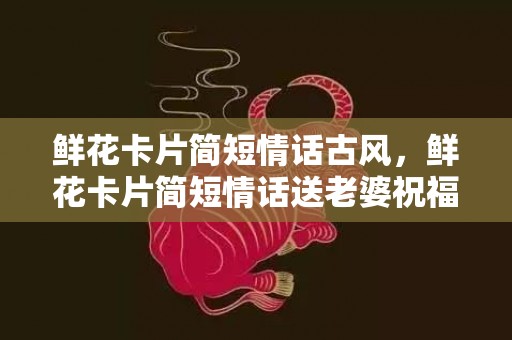 鲜花卡片简短情话古风，鲜花卡片简短情话送老婆祝福语怎么写