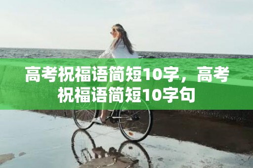 高考祝福语简短10字，高考祝福语简短10字句