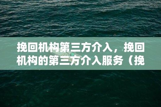 挽回机构第三方介入，挽回机构的第三方介入服务（挽回机构的挽回流程）