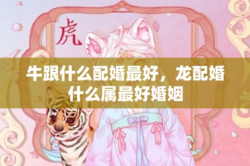 牛跟什么配婚最好，龙配婚什么属最好婚姻