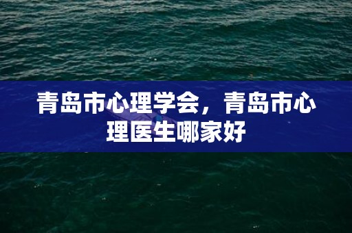 青岛市心理学会，青岛市心理医生哪家好