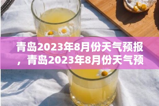 青岛2023年8月份天气预报，青岛2023年8月份天气预报表