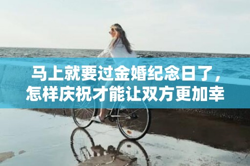 马上就要过金婚纪念日了，怎样庆祝才能让双方更加幸福？