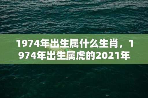 1974年出生属什么生肖，1974年出生属虎的2021年桃花运 47岁今年运势