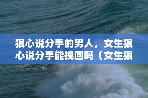 狠心说分手的男人，女生狠心说分手能挽回吗（女生狠心分手会后悔吗）