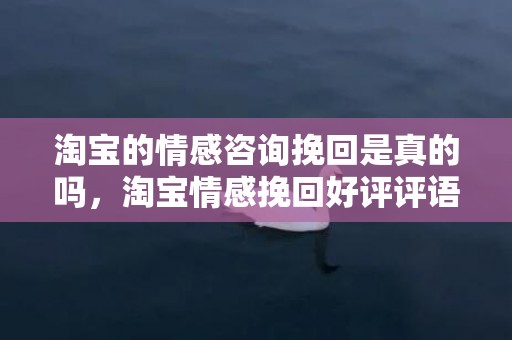 淘宝的情感咨询挽回是真的吗，淘宝情感挽回好评评语（情感挽回的套路句话）