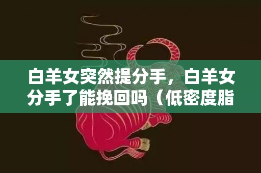 白羊女突然提分手，白羊女分手了能挽回吗（低密度脂蛋白偏高中成药）