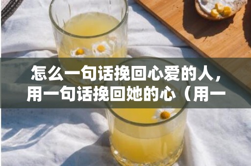 怎么一句话挽回心爱的人，用一句话挽回她的心（用一句话挽回她的心情）