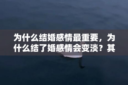 为什么结婚感情最重要，为什么结了婚感情会变淡？其实是有原因的