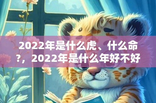 2022年是什么虎、什么命?，2022年是什么年好不好