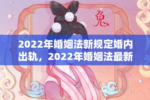 2022年婚姻法新规定婚内出轨，2022年婚姻法最新规定同居