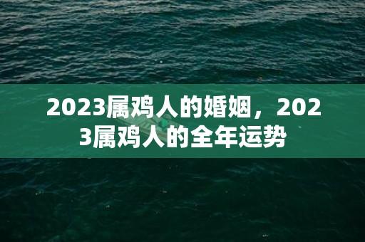 2023属鸡人的婚姻，2023属鸡人的全年运势